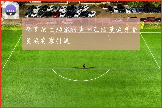 赫罗纳主动推销奥纳西给曼城并非曼城有意引进
