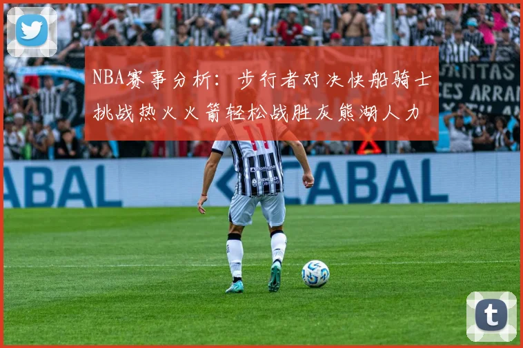 NBA赛事分析：步行者对决快船骑士挑战热火火箭轻松战胜灰熊湖人力克篮网