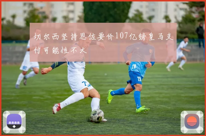 切尔西坚持恩佐要价107亿镑皇马支付可能性不大