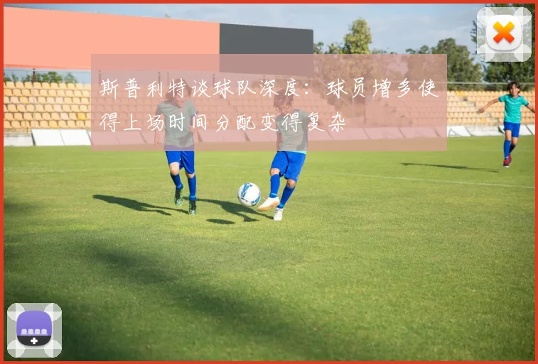 斯普利特谈球队深度：球员增多使得上场时间分配变得复杂