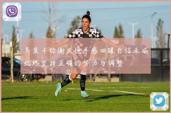 乌度卡称谢泼德手感回暖自信未减始终坚持正确的努力与调整
