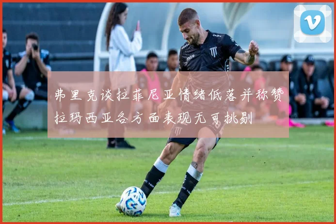 弗里克谈拉菲尼亚情绪低落并称赞拉玛西亚各方面表现无可挑剔
