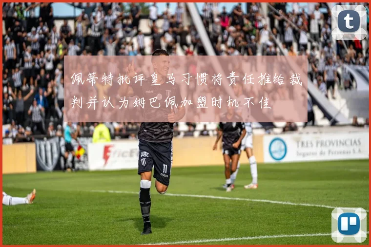 佩蒂特批评皇马习惯将责任推给裁判并认为姆巴佩加盟时机不佳