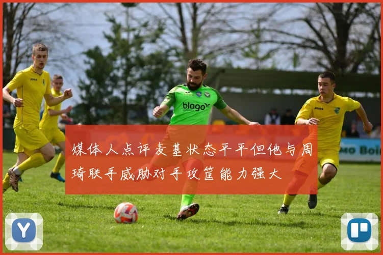 媒体人点评麦基状态平平但他与周琦联手威胁对手攻筐能力强大