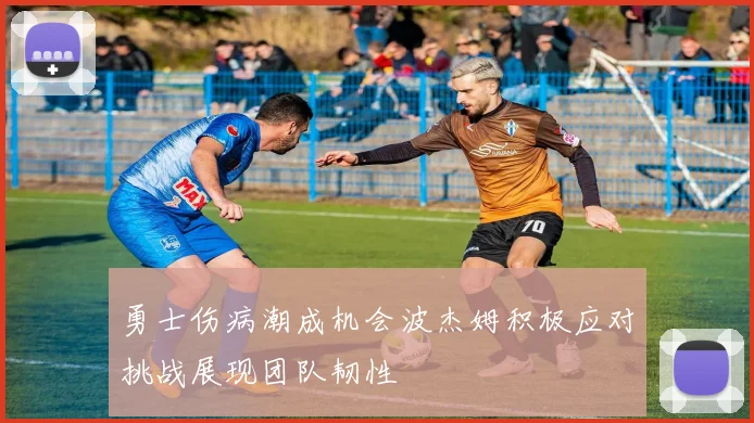 勇士伤病潮成机会波杰姆积极应对挑战展现团队韧性