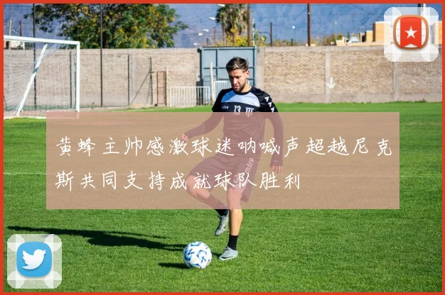 黄蜂主帅感激球迷呐喊声超越尼克斯共同支持成就球队胜利