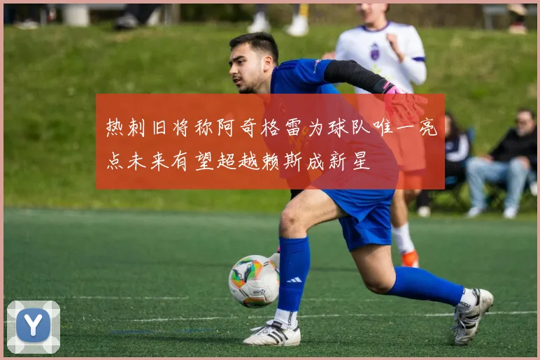 热刺旧将称阿奇格雷为球队唯一亮点未来有望超越赖斯成新星