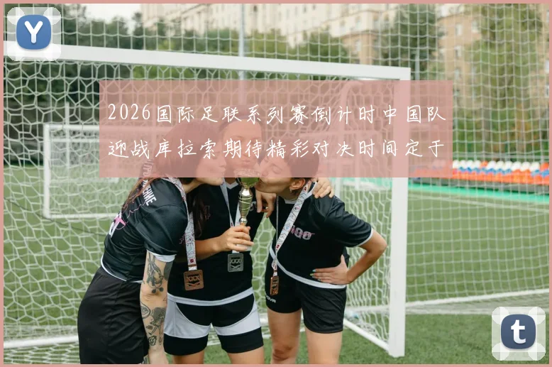 2026国际足联系列赛倒计时中国队迎战库拉索期待精彩对决时间定于3月27日14点