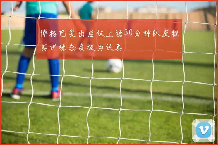 博格巴复出后仅上场30分钟队友称其训练态度极为认真