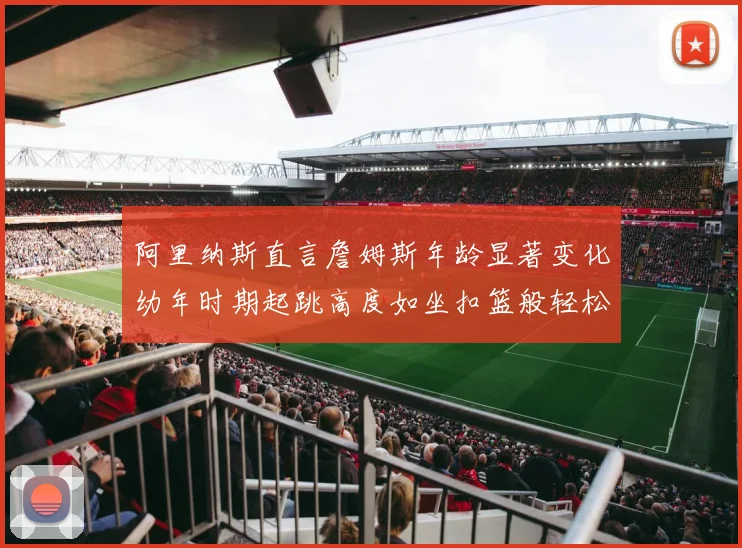 阿里纳斯直言詹姆斯年龄显著变化幼年时期起跳高度如坐扣篮般轻松