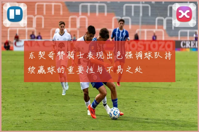 东契奇赞骑士表现出色强调球队持续赢球的重要性与不易之处